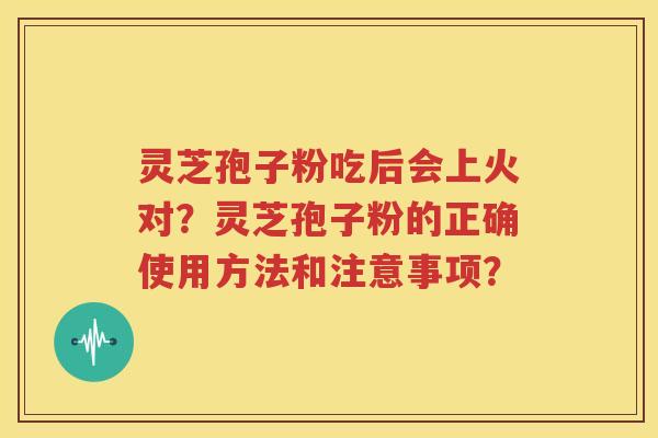 灵芝孢子粉吃后会上火对？灵芝孢子粉的正确使用方法和注意事项？