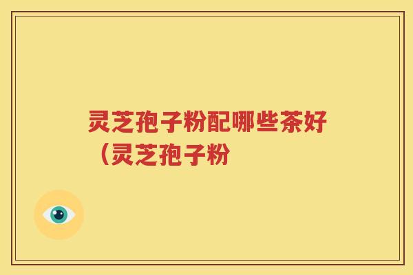 灵芝孢子粉配哪些茶好（灵芝孢子粉