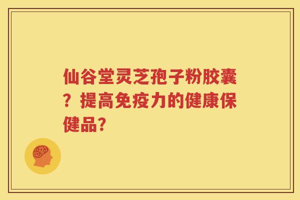 仙谷堂灵芝孢子粉胶囊？提高免疫力的健康保健品？