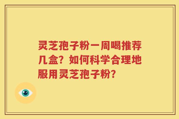 灵芝孢子粉一周喝推荐几盒？如何科学合理地服用灵芝孢子粉？