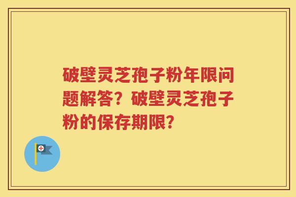 破壁灵芝孢子粉年限问题解答？破壁灵芝孢子粉的保存期限？