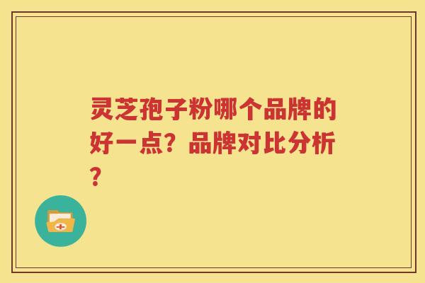 灵芝孢子粉哪个品牌的好一点？品牌对比分析？