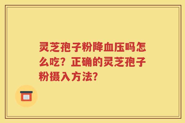 灵芝孢子粉降血压吗怎么吃？正确的灵芝孢子粉摄入方法？