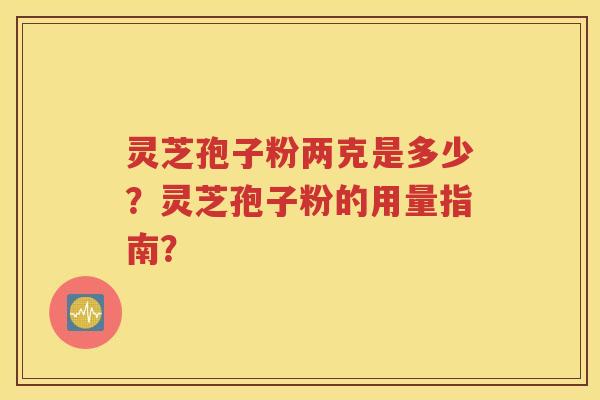 灵芝孢子粉两克是多少？灵芝孢子粉的用量指南？