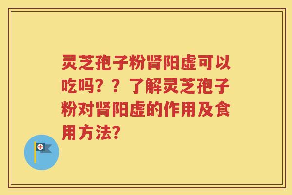 灵芝孢子粉肾阳虚可以吃吗？？了解灵芝孢子粉对肾阳虚的作用及食用方法？