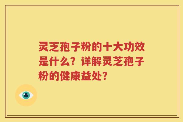 灵芝孢子粉的十大功效是什么？详解灵芝孢子粉的健康益处？