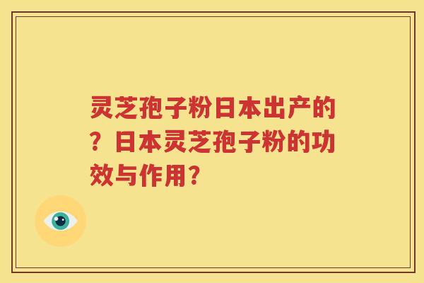 灵芝孢子粉日本出产的？日本灵芝孢子粉的功效与作用？