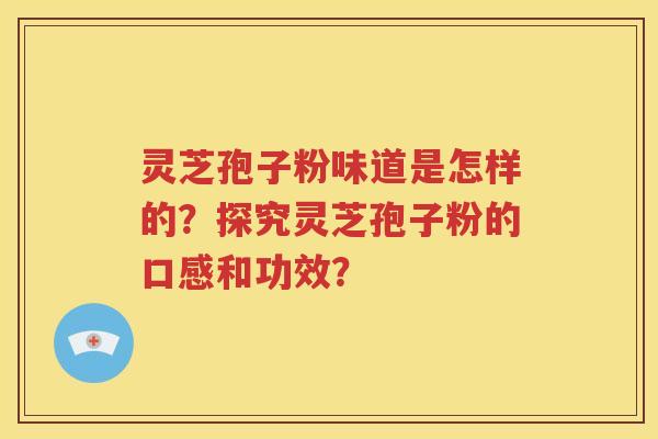 灵芝孢子粉味道是怎样的？探究灵芝孢子粉的口感和功效？