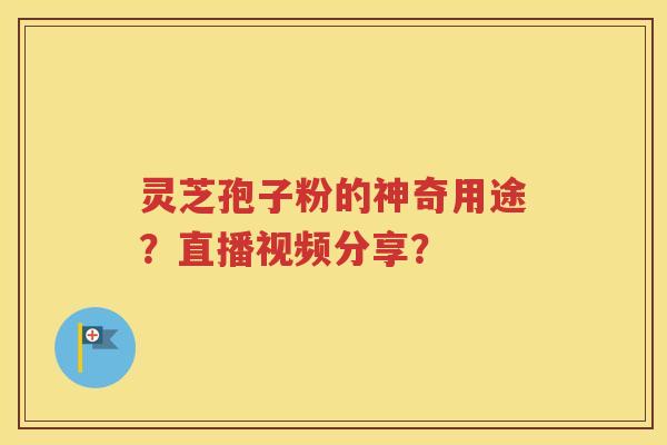 灵芝孢子粉的神奇用途？直播视频分享？