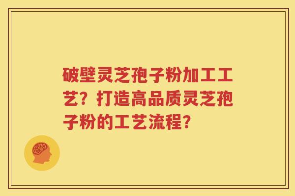 破壁灵芝孢子粉加工工艺？打造高品质灵芝孢子粉的工艺流程？