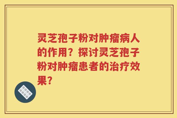 灵芝孢子粉对肿瘤病人的作用？探讨灵芝孢子粉对肿瘤患者的治疗效果？