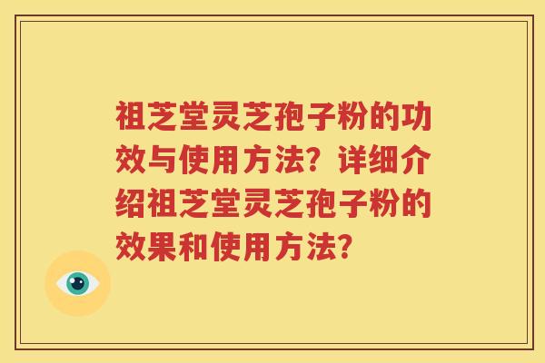 祖芝堂灵芝孢子粉的功效与使用方法？详细介绍祖芝堂灵芝孢子粉的效果和使用方法？