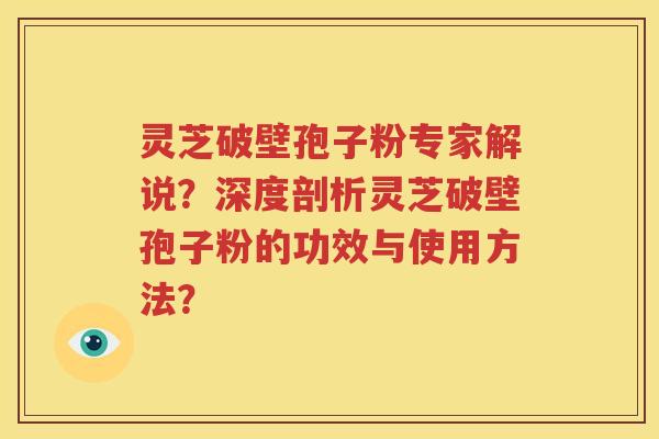 灵芝破壁孢子粉专家解说？深度剖析灵芝破壁孢子粉的功效与使用方法？
