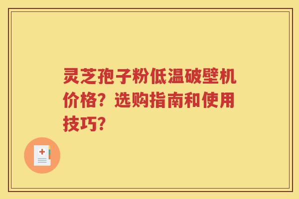 灵芝孢子粉低温破壁机价格？选购指南和使用技巧？