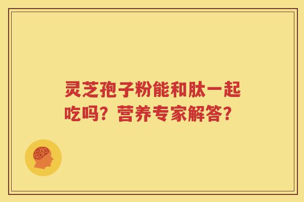 灵芝孢子粉能和肽一起吃吗？营养专家解答？