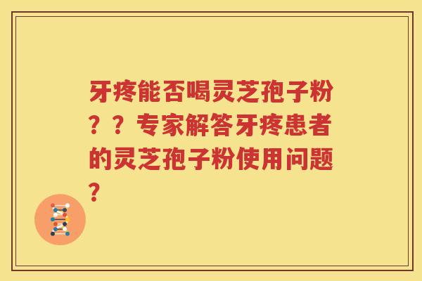 牙疼能否喝灵芝孢子粉？？专家解答牙疼患者的灵芝孢子粉使用问题？