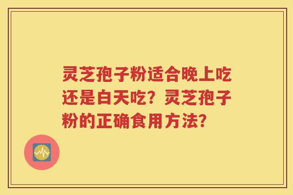 灵芝孢子粉适合晚上吃还是白天吃？灵芝孢子粉的正确食用方法？