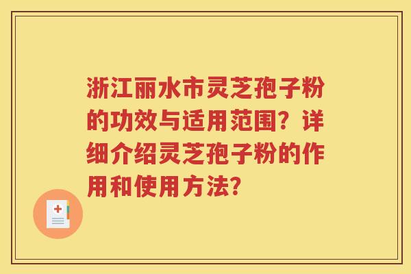 浙江丽水市灵芝孢子粉的功效与适用范围？详细介绍灵芝孢子粉的作用和使用方法？