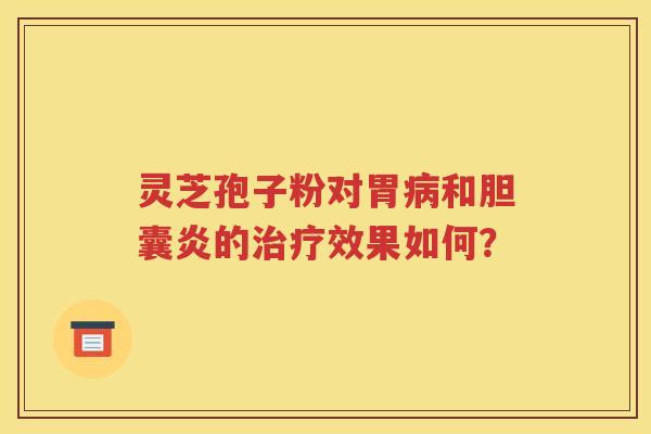灵芝孢子粉对胃病和胆囊炎的治疗效果如何？