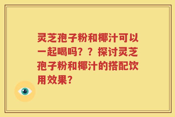 灵芝孢子粉和椰汁可以一起喝吗？？探讨灵芝孢子粉和椰汁的搭配饮用效果？