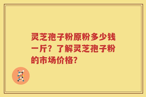 灵芝孢子粉原粉多少钱一斤？了解灵芝孢子粉的市场价格？