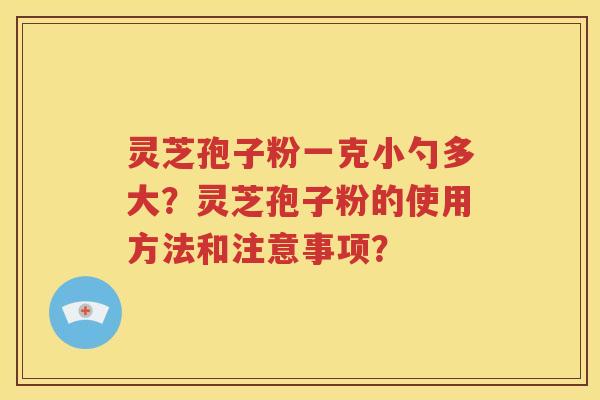 灵芝孢子粉一克小勺多大？灵芝孢子粉的使用方法和注意事项？