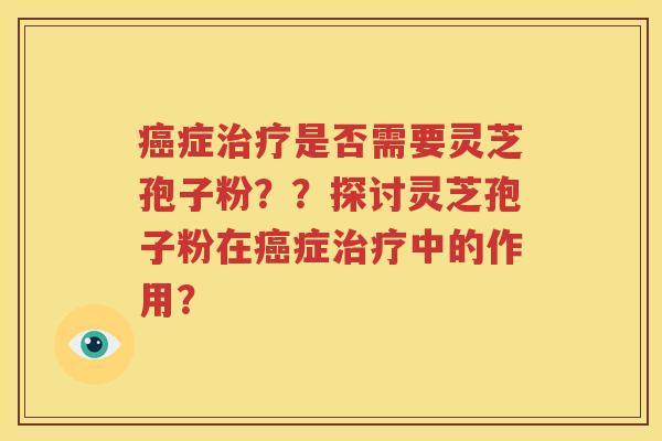 癌症治疗是否需要灵芝孢子粉？？探讨灵芝孢子粉在癌症治疗中的作用？