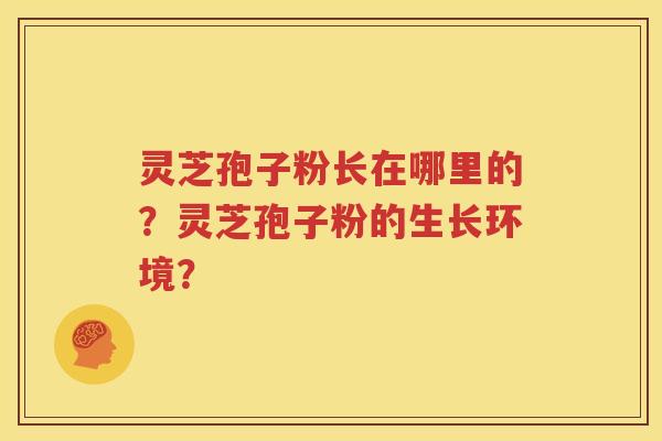 灵芝孢子粉长在哪里的？灵芝孢子粉的生长环境？