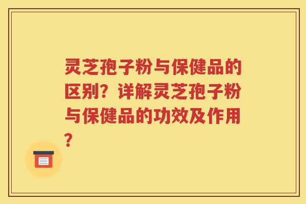 灵芝孢子粉与保健品的区别？详解灵芝孢子粉与保健品的功效及作用？