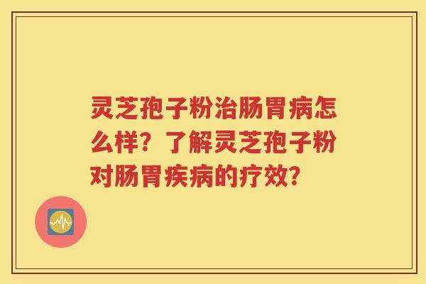灵芝孢子粉治肠胃病怎么样？了解灵芝孢子粉对肠胃疾病的疗效？