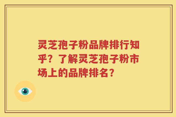 灵芝孢子粉品牌排行知乎？了解灵芝孢子粉市场上的品牌排名？