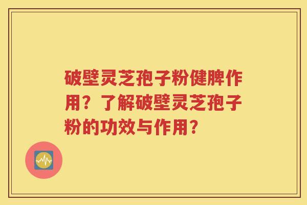 破壁灵芝孢子粉健脾作用？了解破壁灵芝孢子粉的功效与作用？