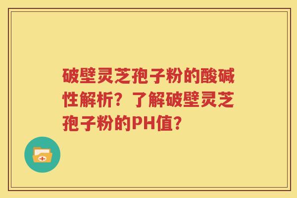 破壁灵芝孢子粉的酸碱性解析？了解破壁灵芝孢子粉的PH值？