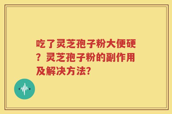 吃了灵芝孢子粉大便硬？灵芝孢子粉的副作用及解决方法？