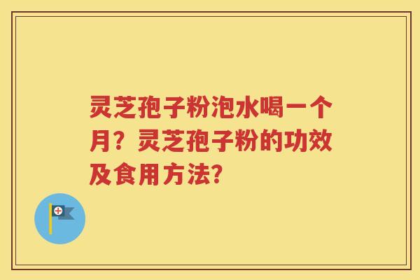 灵芝孢子粉泡水喝一个月？灵芝孢子粉的功效及食用方法？