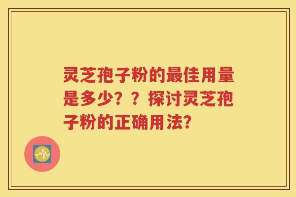 灵芝孢子粉的最佳用量是多少？？探讨灵芝孢子粉的正确用法？