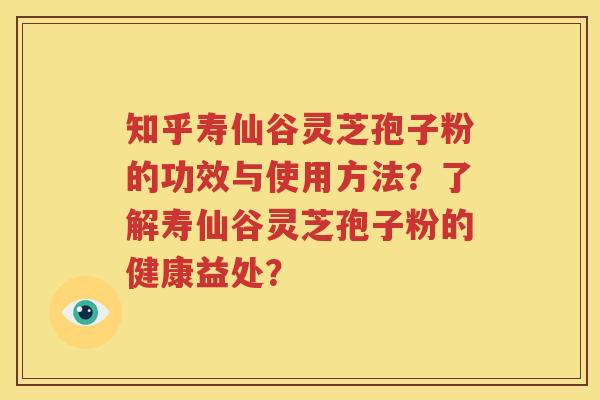 知乎寿仙谷灵芝孢子粉的功效与使用方法？了解寿仙谷灵芝孢子粉的健康益处？