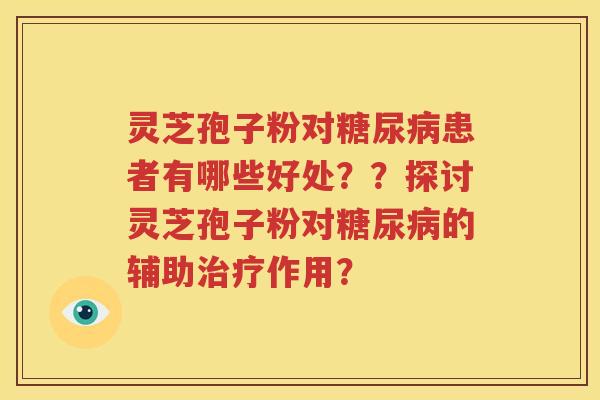灵芝孢子粉对糖尿病患者有哪些好处？？探讨灵芝孢子粉对糖尿病的辅助治疗作用？