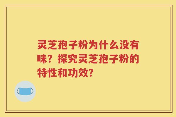 灵芝孢子粉为什么没有味？探究灵芝孢子粉的特性和功效？