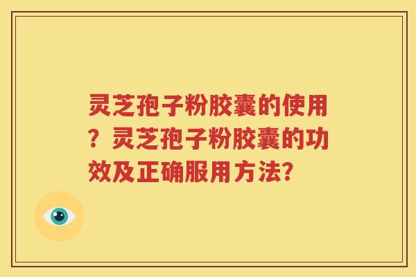 灵芝孢子粉胶囊的使用？灵芝孢子粉胶囊的功效及正确服用方法？