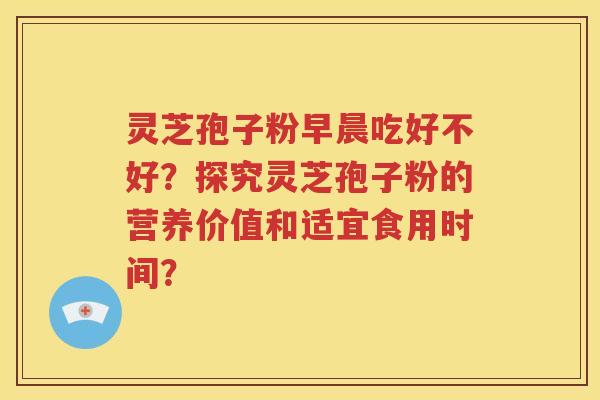 灵芝孢子粉早晨吃好不好？探究灵芝孢子粉的营养价值和适宜食用时间？