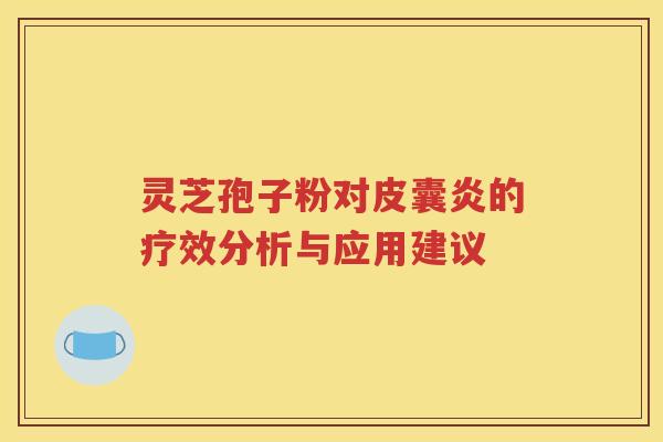 灵芝孢子粉对皮囊炎的疗效分析与应用建议
