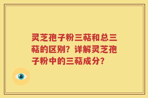 灵芝孢子粉三萜和总三萜的区别？详解灵芝孢子粉中的三萜成分？
