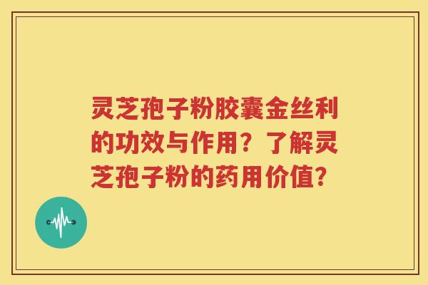灵芝孢子粉胶囊金丝利的功效与作用？了解灵芝孢子粉的药用价值？