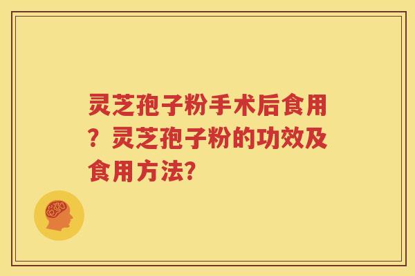 灵芝孢子粉手术后食用？灵芝孢子粉的功效及食用方法？