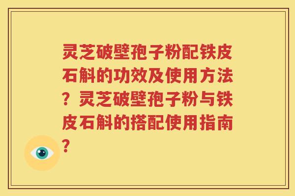 灵芝破壁孢子粉配铁皮石斛的功效及使用方法？灵芝破壁孢子粉与铁皮石斛的搭配使用指南？