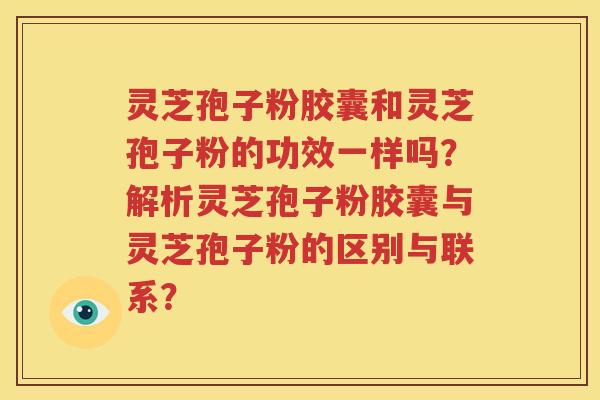 灵芝孢子粉胶囊和灵芝孢子粉的功效一样吗？解析灵芝孢子粉胶囊与灵芝孢子粉的区别与联系？
