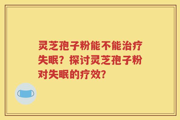 灵芝孢子粉能不能治疗失眠？探讨灵芝孢子粉对失眠的疗效？