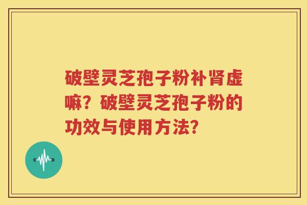 破壁灵芝孢子粉补肾虚嘛？破壁灵芝孢子粉的功效与使用方法？