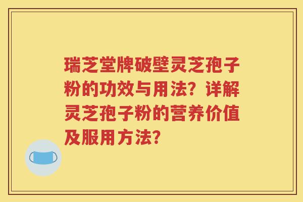瑞芝堂牌破壁灵芝孢子粉的功效与用法？详解灵芝孢子粉的营养价值及服用方法？